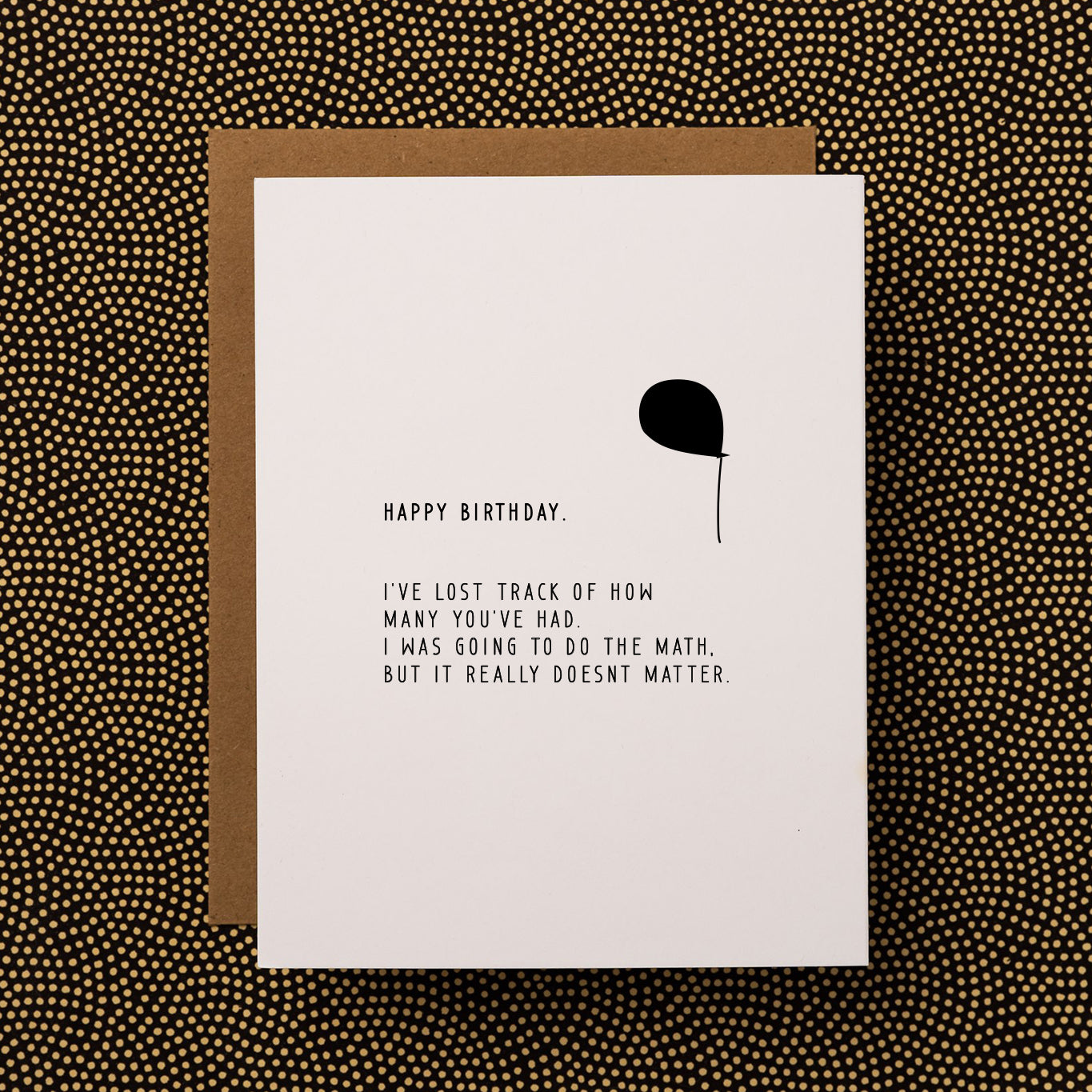 Front side of a dry witty bday card that reads "Happy Birthday. I've lost track of how many you've had. I was going to do the math, but it really doesnt matter. The funny birthday card is balck and white with a single deflated black balloon.